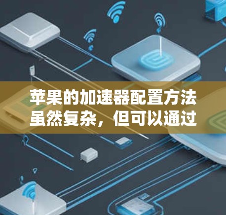 苹果的加速器配置方法虽然复杂，但可以通过以下步骤系统地进行