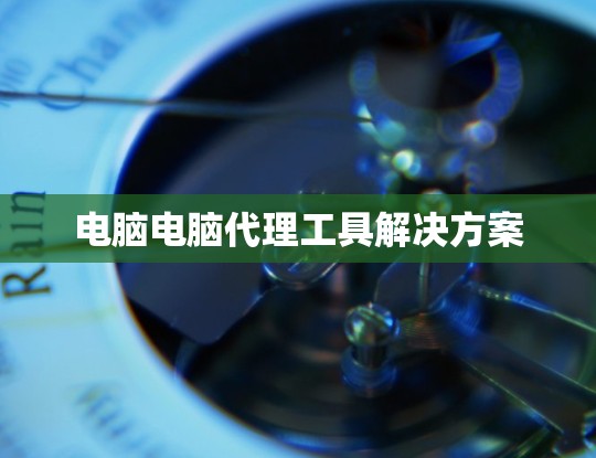 电脑电脑代理工具解决方案 电脑电脑代理工具解决方案