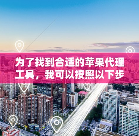 为了找到合适的苹果代理工具,我可以按照以下步骤进行选择和比较 为了找到合适的苹果代理工具,我可以按照以下步骤进行选择和比较