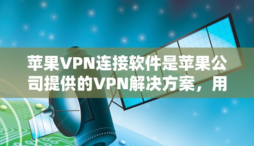 苹果VPN连接软件是苹果公司提供的VPN解决方案，用户可以通过苹果设备上的应用程序或官方开发者工具来连接。以下是一些步骤和注意事项