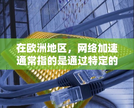 在欧洲地区，网络加速通常指的是通过特定的网络加速软件或设备来提高连接速度和减少延迟。欧洲地区可能使用的是欧洲国家的互联网基础设施，或者是特定的欧洲国家的网络服务。以下是一些可能的解决方案
