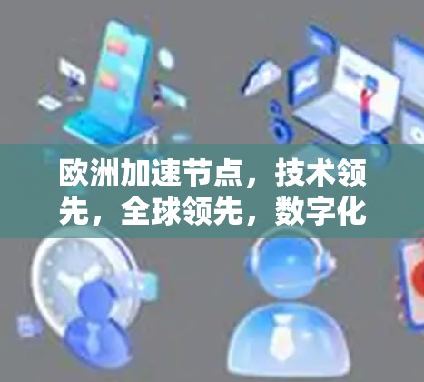 欧洲加速节点,技术领先,全球领先,数字化转型助力全球通信未来 欧洲加速节点,技术领先,全球领先,数字化转型助力全球通信未来