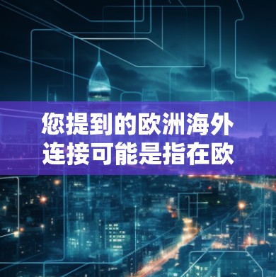 您提到的欧洲海外连接可能是指在欧洲某个地区或国家，提供通过互联网或其他方式的连接服务。如果您需要访问某个特定的服务器或连接服务，建议您在访问时使用以下步骤