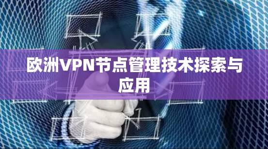 欧洲VPN节点管理技术探索与应用 欧洲VPN节点管理技术探索与应用