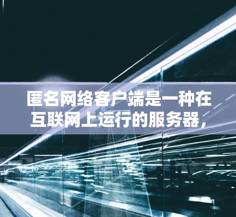 匿名网络客户端是一种在互联网上运行的服务器，通过身份验证和访问控制来确保用户访问时的安全性和权限。以下是对匿名网络客户端的详细总结
