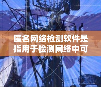 匿名网络检测软件是指用于检测网络中可能存在的异常行为、恶意攻击或网络诈骗等的软件工具，广泛应用于企业网络监控、金融交易监控、工业过程监控等领域