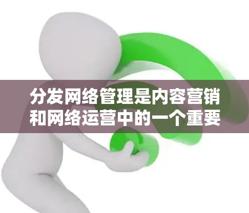分发网络管理是内容营销和网络运营中的一个重要环节，主要涉及如何有效地将内容分发到不同的网络渠道，同时管理内容的质量、安全性和传播效果。以下是一些常见的内容分发网络管理策略和步骤