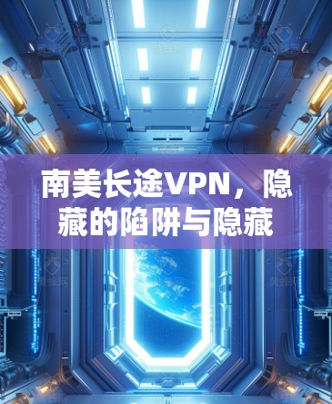 南美长途VPN，隐藏的陷阱与隐藏的安全