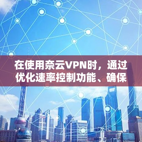 在使用奈云VPN时，通过优化速率控制功能、确保网络稳定和安全、定期检查和优化配置、管理设备和加密设置，以及保持耐心和持续学习，可以显著提升VPN性能。以下是一些实用的优化技巧