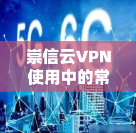 崇信云VPN使用中的常见问题及解决方案