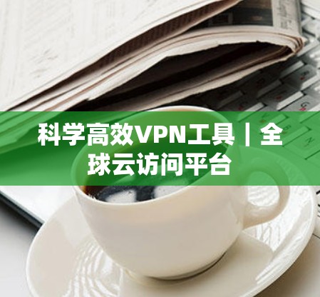 科学高效VPN工具|全球云访问平台 科学高效VPN工具|全球云访问平台