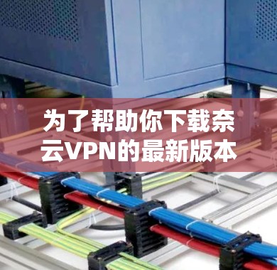 为了帮助你下载奈云VPN的最新版本,以下是详细的步骤说明 为了帮助你下载奈云VPN的最新版本,以下是详细的步骤说明