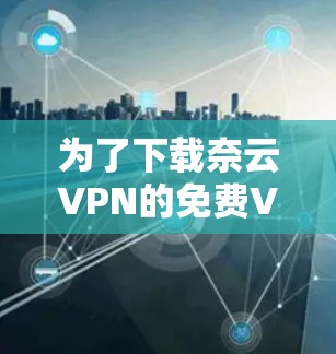 为了下载奈云VPN的免费VPN加速器，您可以按照以下步骤进行操作