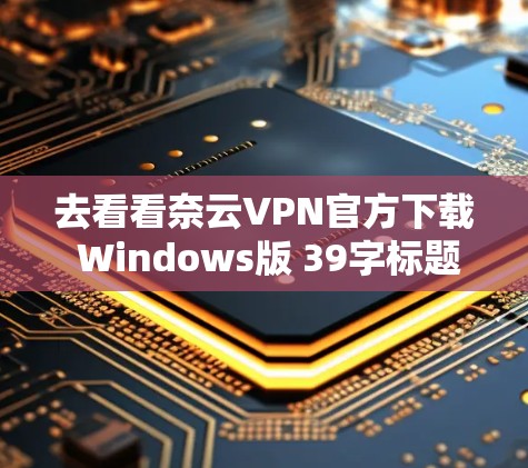 去看看奈云VPN官方下载 Windows版 39字标题