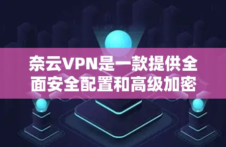 奈云VPN是一款提供全面安全配置和高级加密功能的VPN服务，适合个人和企业用户。以下是对奈云VPN功能的详细介绍