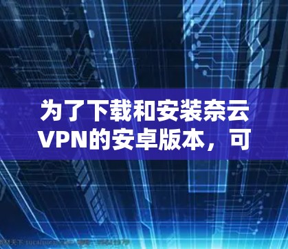 为了下载和安装奈云VPN的安卓版本,可以按照以下步骤进行 为了下载和安装奈云VPN的安卓版本,可以按照以下步骤进行