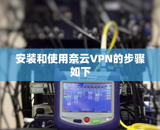 安装和使用奈云VPN的步骤如下 安装和使用奈云VPN的步骤如下