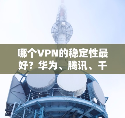 哪个VPN的稳定性最好?华为、腾讯、千 kick这些VPN都是不错的选择) 哪个VPN的稳定性最好?华为、腾讯、千 kick这些VPN都是不错的选择)
