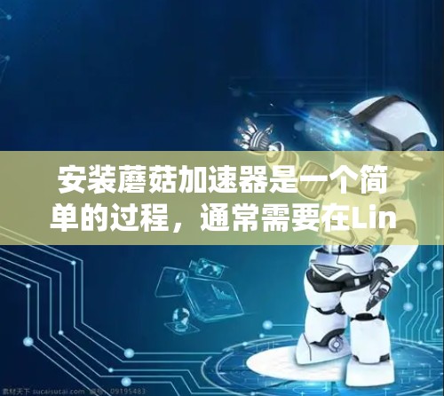 安装蘑菇加速器是一个简单的过程,通常需要在Linux系统上进行。以下是一个详细的步骤指南,适用于大多数Linux系统 安装蘑菇加速器是一个简单的过程,通常需要在Linux系统上进行。以下是一个详细的步骤指南,适用于大多数Linux系统