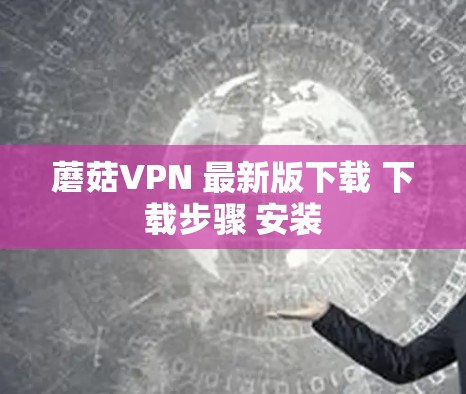 蘑菇VPN 最新版下载 下载步骤 安装 蘑菇VPN 最新版下载 下载步骤 安装