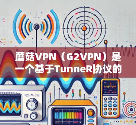 蘑菇VPN（G2VPN）是一个基于TunneR协议的VPN平台，允许用户创建和管理多个VPN节点。以下是蘑菇VPN节点管理的详细步骤和注意事项