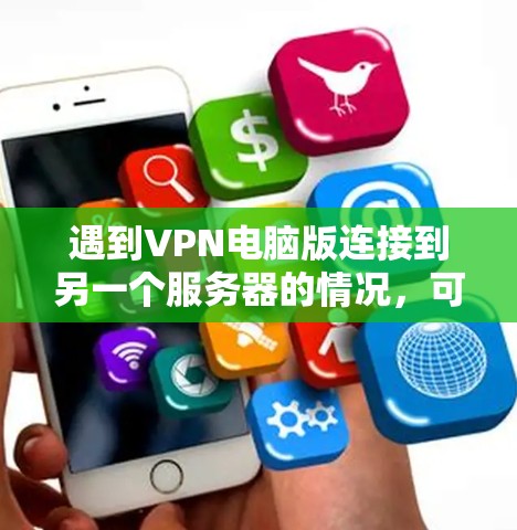 遇到VPN电脑版连接到另一个服务器的情况,可以按照以下步骤进行排查和解决