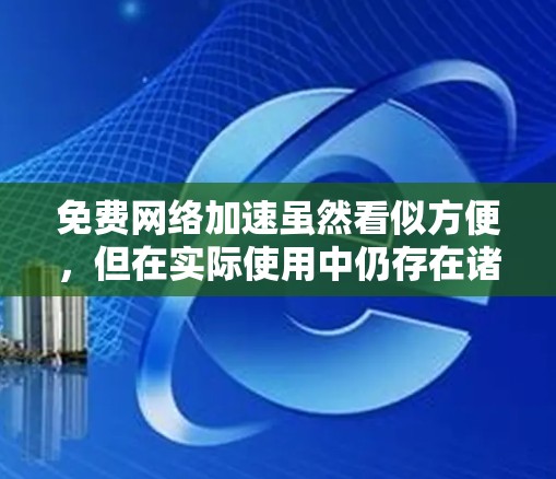 免费网络加速虽然看似方便,但在实际使用中仍存在诸多挑战和限制。以下是一步步的总结和建议