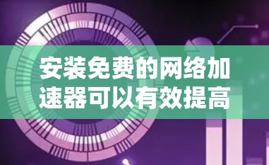 安装免费的网络加速器可以有效提高你的网络体验，尤其是在需要连接多个网站或应用时。以下是一个详细的安装步骤指南