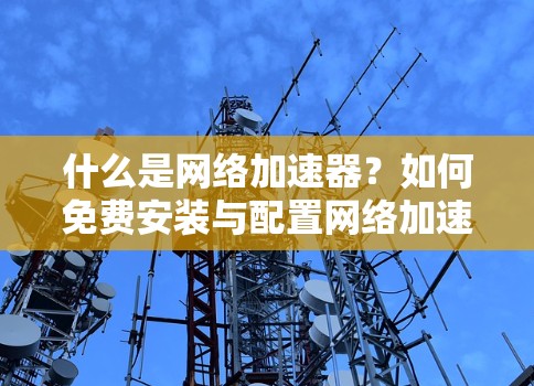 什么是网络加速器？如何免费安装与配置网络加速器