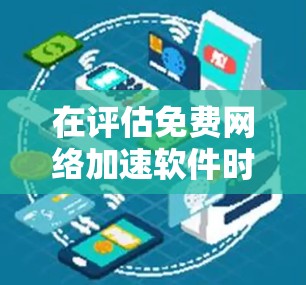 在评估免费网络加速软件时，以下是一步步的建议