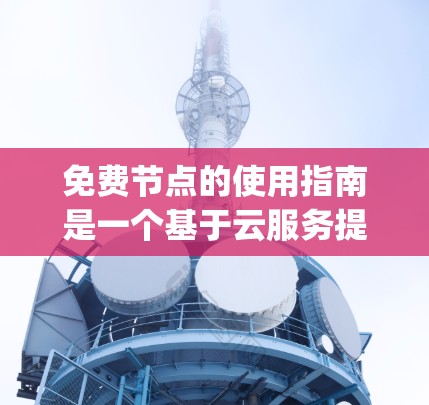 免费节点的使用指南是一个基于云服务提供商(如AWS、Azure或Google Cloud)的解决方案,旨在提供低成本的服务器服务。以下是对免费节点使用指南的详细步骤和建议