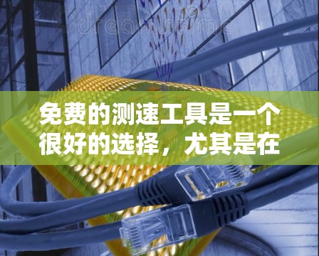 免费的测速工具是一个很好的选择,尤其是在需要简单测试的情况下。以下是一些推荐的选项