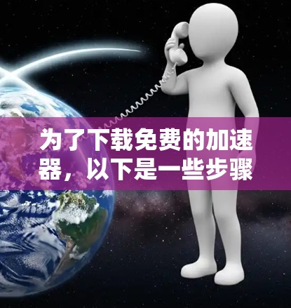 为了下载免费的加速器，以下是一些步骤和建议