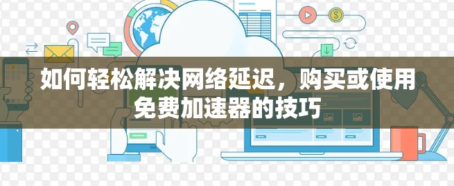 如何轻松解决网络延迟,购买或使用免费加速器的技巧