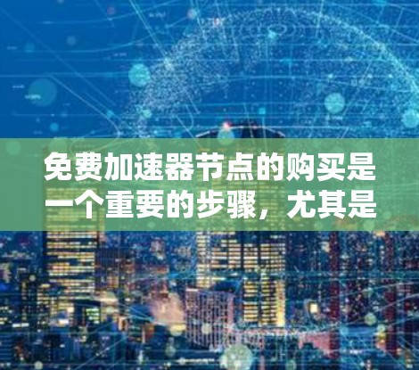 免费加速器节点的购买是一个重要的步骤,尤其是当需要快速连接到服务器时。以下是详细的步骤和建议,帮助您顺利购买和使用免费加速器节点 免费加速器节点的购买是一个重要的步骤,尤其是当需要快速连接到服务器时。以下是详细的步骤和建议,帮助您顺利购买和使用免费加速器节点