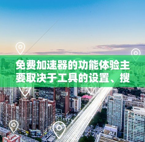 免费加速器的功能体验主要取决于工具的设置、搜索和筛选功能，以及如何优化使用。以下是一些常见的免费加速器的功能体验