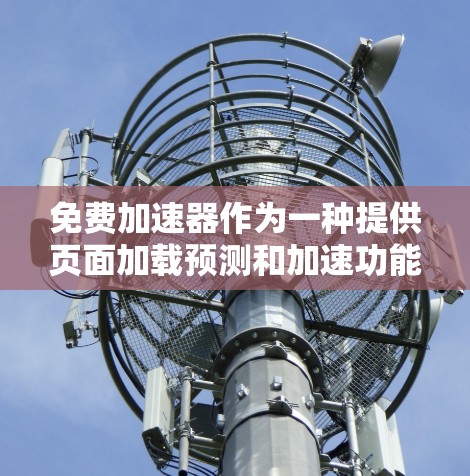 免费加速器作为一种提供页面加载预测和加速功能的软件或网站，主要功能如下