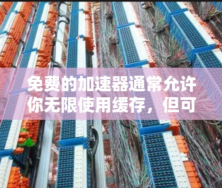 免费的加速器通常允许你无限使用缓存,但可能有一些限制条件,比如积分、币或注册费用。以下是一些常见的免费加速器,你可以选择使用