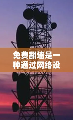 免费翻墙是一种通过网络设备将虚拟机物理服务器位置至云服务器的灵活解决方案,但使用时需谨慎考虑成本和限制。以下是对免费翻墙的详细指南