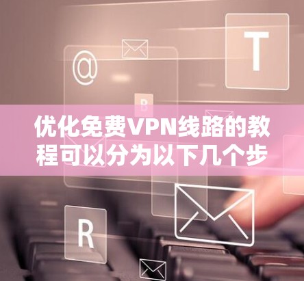 优化免费VPN线路的教程可以分为以下几个步骤,确保您能够有效地连接到安全可靠的网络 优化免费VPN线路的教程可以分为以下几个步骤,确保您能够有效地连接到安全可靠的网络