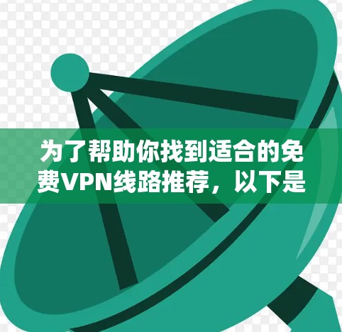 为了帮助你找到适合的免费VPN线路推荐,以下是一个系统化的指南,涵盖了主要的平台、是否提供免费服务、账号使用限制、速率和安全性,以及是否需要额外服务 为了帮助你找到适合的免费VPN线路推荐,以下是一个系统化的指南,涵盖了主要的平台、是否提供免费服务、账号使用限制、速率和安全性,以及是否需要额外服务