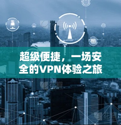 超级便捷,一场安全的VPN体验之旅 超级便捷,一场安全的VPN体验之旅