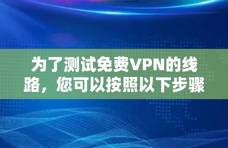 为了测试免费VPN的线路,您可以按照以下步骤进行 为了测试免费VPN的线路,您可以按照以下步骤进行