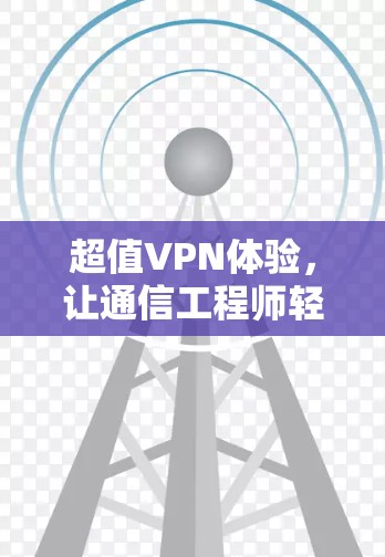 超值VPN体验，让通信工程师轻松在线享受安全与便捷