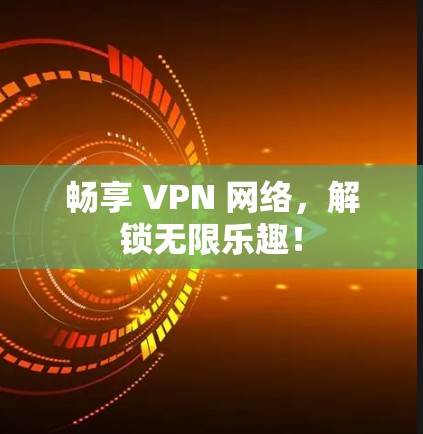 畅享 VPN 网络,解锁无限乐趣!