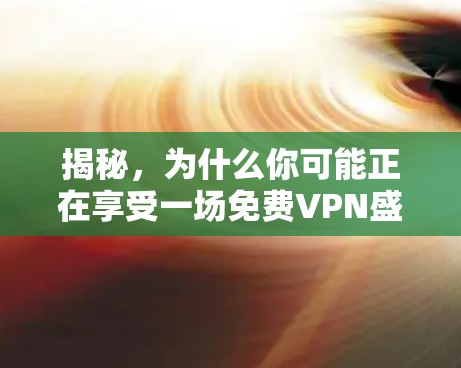 揭秘，为什么你可能正在享受一场免费VPN盛宴？
