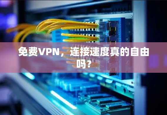 免费VPN,连接速度真的自由吗?