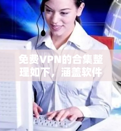 免费VPN的合集整理如下，涵盖软件、网站和设备的选择，供您参考