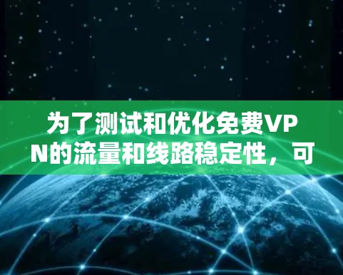 为了测试和优化免费VPN的流量和线路稳定性，可以按照以下步骤进行