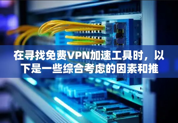 在寻找免费VPN加速工具时,以下是一些综合考虑的因素和推荐